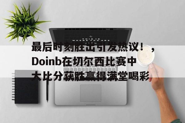最后时刻胜出引发热议！，Doinb在切尔西比赛中大比分获胜赢得满堂喝彩